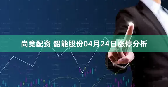 尚竞配资 韶能股份04月24日涨停分析
