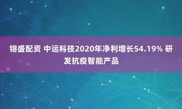 镕盛配资 中运科技2020年净利增长54.19% 研发抗疫智能产品