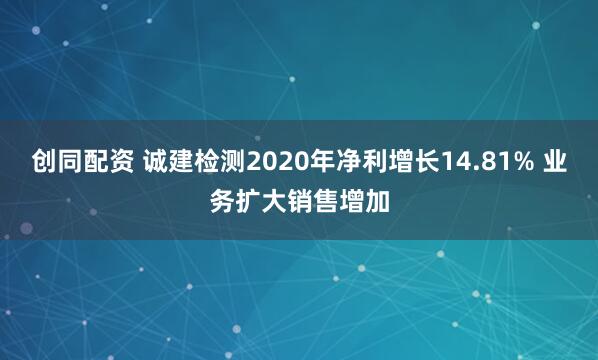 创同配资 诚建检测2020年净利增长14.81% 业务扩大销售增加