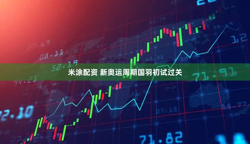 米涂配资 新奥运周期国羽初试过关