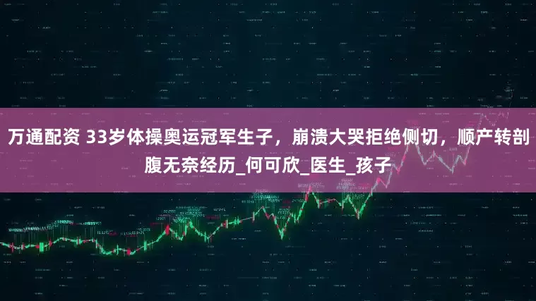 万通配资 33岁体操奥运冠军生子，崩溃大哭拒绝侧切，顺产转剖腹无奈经历_何可欣_医生_孩子