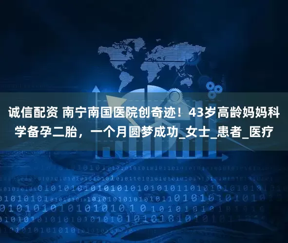诚信配资 南宁南国医院创奇迹！43岁高龄妈妈科学备孕二胎，一个月圆梦成功_女士_患者_医疗