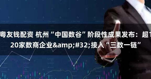 粤友钱配资 杭州“中国数谷”阶段性成果发布：超120家数商企业 接入“三数一链”