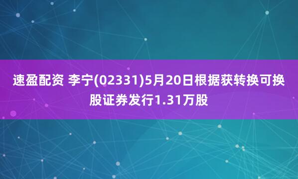 速盈配资 李宁(02331)5月20日根据获转换可换股证券发行1.31万股