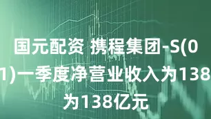 国元配资 携程集团-S(09961)一季度净营业收入为138亿元