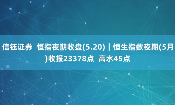 信钰证券  恒指夜期收盘(5.20)︱恒生指数夜期(5月)收报23378点  高水45点