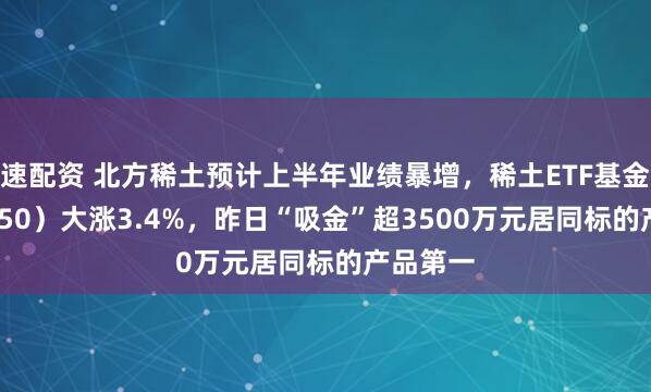 速配资 北方稀土预计上半年业绩暴增，稀土ETF基金（516150）大涨3.4%，昨日“吸金”超3500万元居同标的产品第一