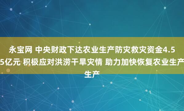 永宝网 中央财政下达农业生产防灾救灾资金4.55亿元 积极应对洪涝干旱灾情 助力加快恢复农业生产