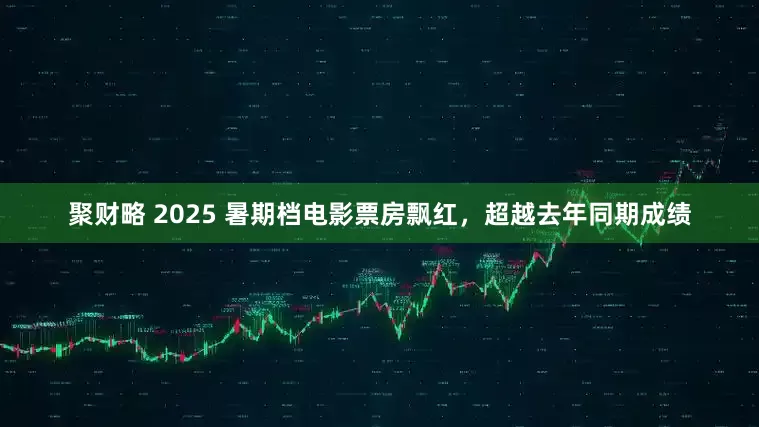 聚财略 2025 暑期档电影票房飘红，超越去年同期成绩