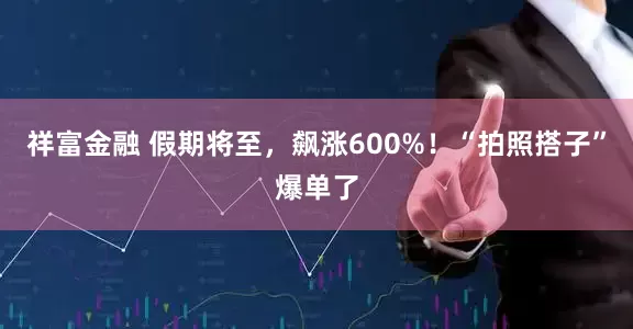 祥富金融 假期将至，飙涨600%！“拍照搭子”爆单了