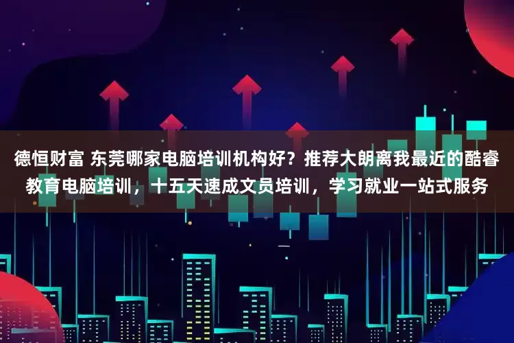 德恒财富 东莞哪家电脑培训机构好？推荐大朗离我最近的酷睿教育电脑培训，十五天速成文员培训，学习就业一站式服务