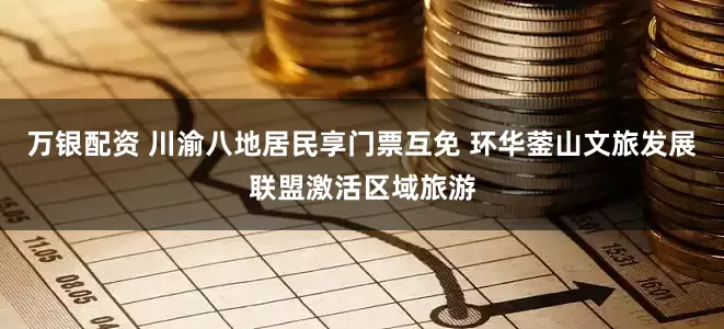 万银配资 川渝八地居民享门票互免 环华蓥山文旅发展联盟激活区域旅游