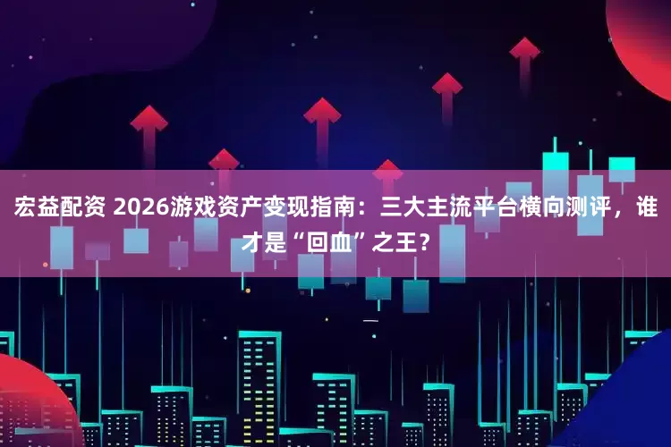 宏益配资 2026游戏资产变现指南：三大主流平台横向测评，谁才是“回血”之王？