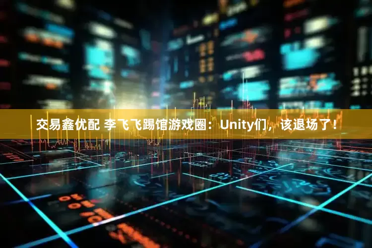 交易鑫优配 李飞飞踢馆游戏圈：Unity们，该退场了！