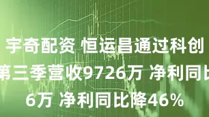 宇奇配资 恒运昌通过科创板注册 第三季营收9726万 净利同比降46%
