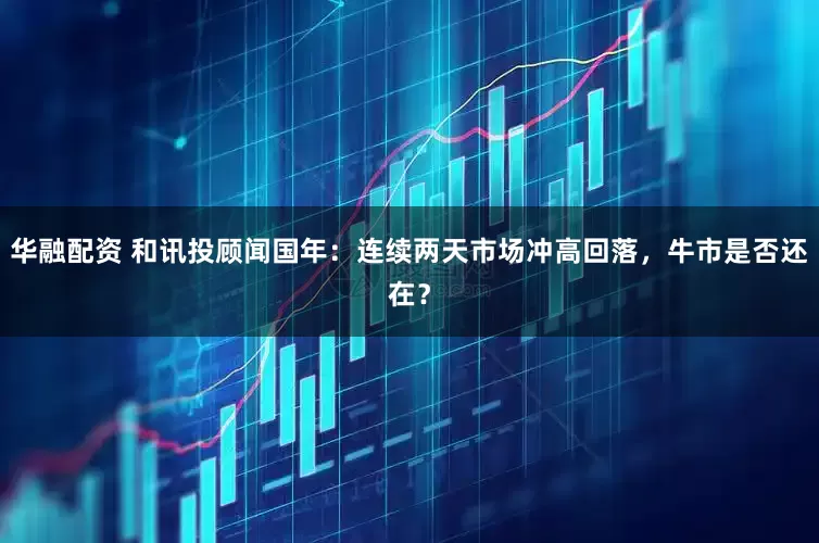 华融配资 和讯投顾闻国年：连续两天市场冲高回落，牛市是否还在？